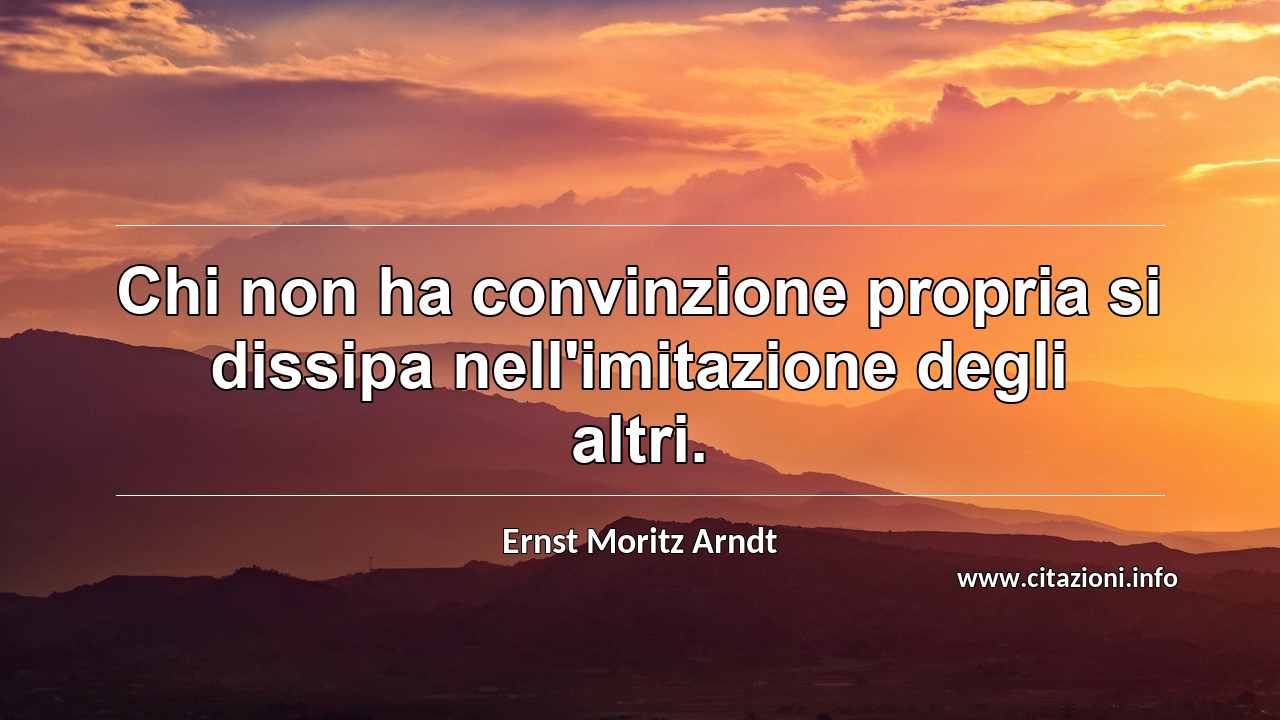 “Chi non ha convinzione propria si dissipa nell'imitazione degli altri.”