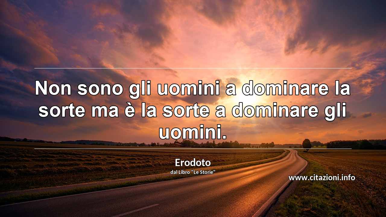 “Non sono gli uomini a dominare la sorte ma è la sorte a dominare gli uomini.”