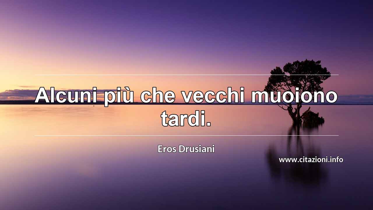 “Alcuni più che vecchi muoiono tardi.”