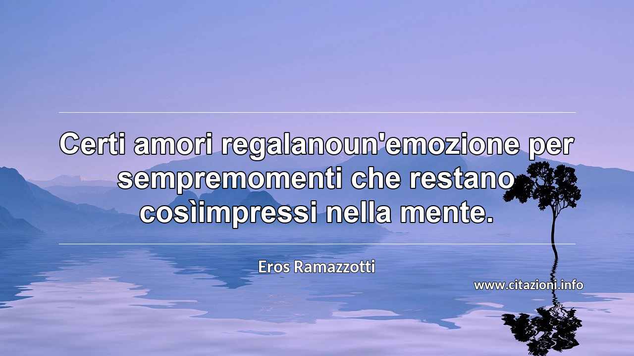“Certi amori regalanoun'emozione per sempremomenti che restano cosìimpressi nella mente.”