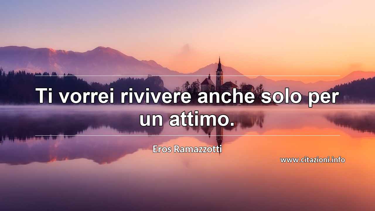 “Ti vorrei rivivere anche solo per un attimo.”