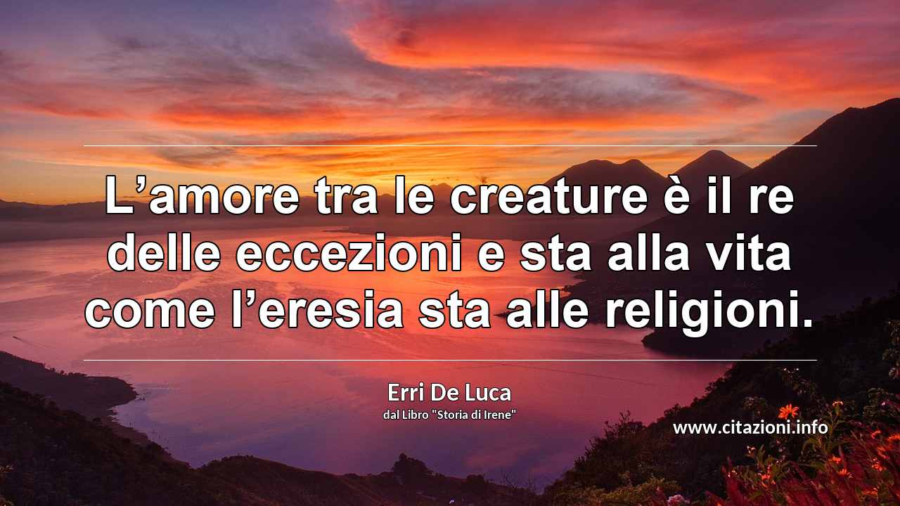 “L’amore tra le creature è il re delle eccezioni e sta alla vita come l’eresia sta alle religioni.”