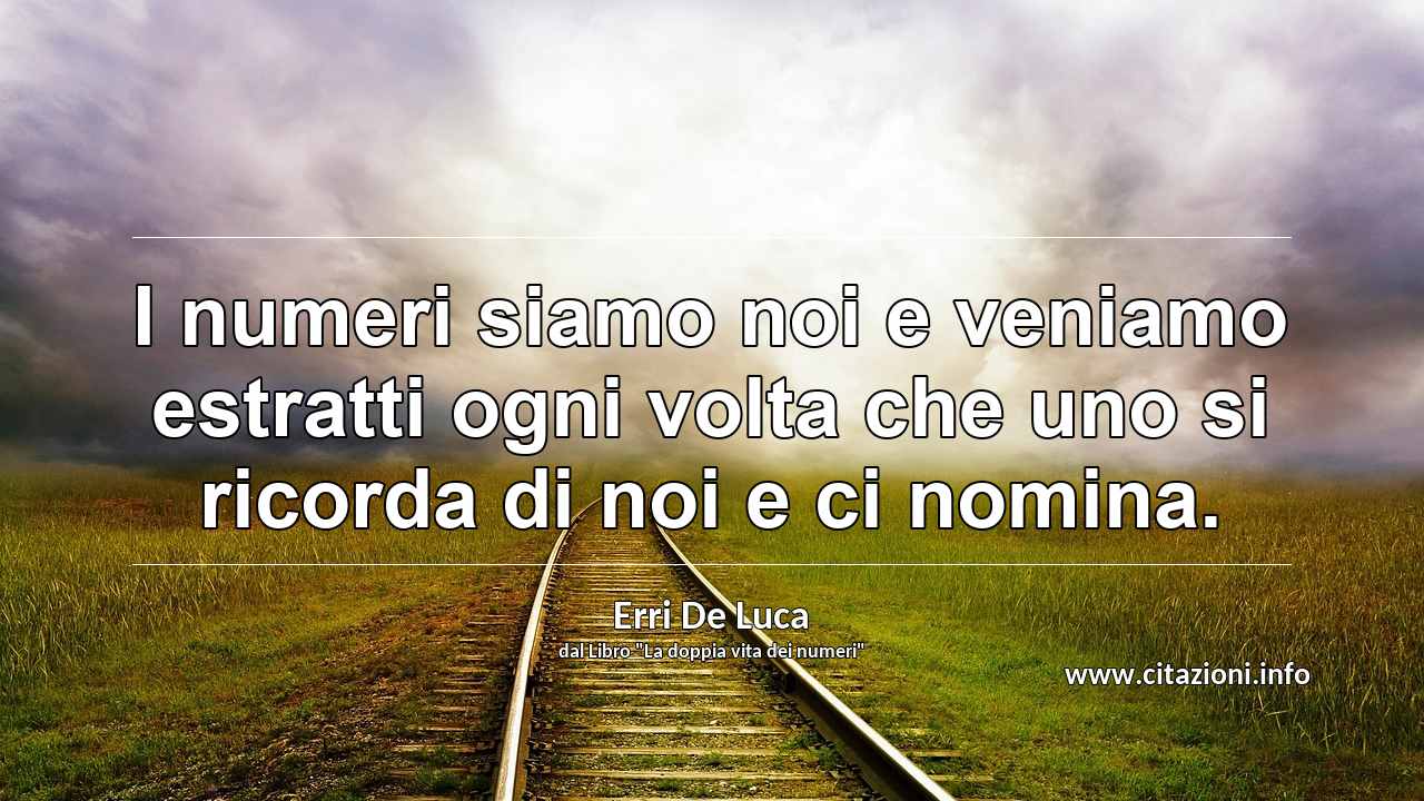 “I numeri siamo noi e veniamo estratti ogni volta che uno si ricorda di noi e ci nomina.”