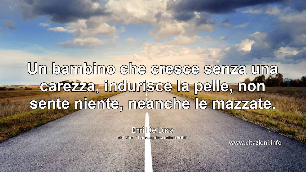 “Un bambino che cresce senza una carezza, indurisce la pelle, non sente niente, neanche le mazzate.”