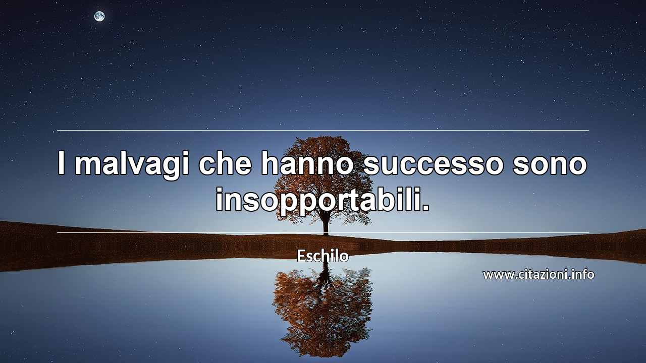 “I malvagi che hanno successo sono insopportabili.”