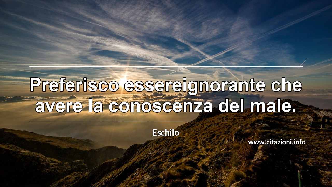 “Preferisco essereignorante che avere la conoscenza del male.”