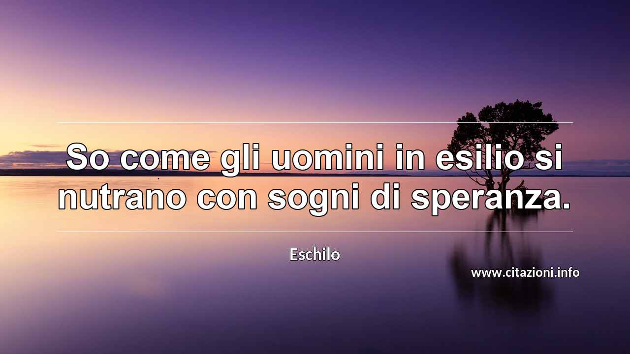 “So come gli uomini in esilio si nutrano con sogni di speranza.”