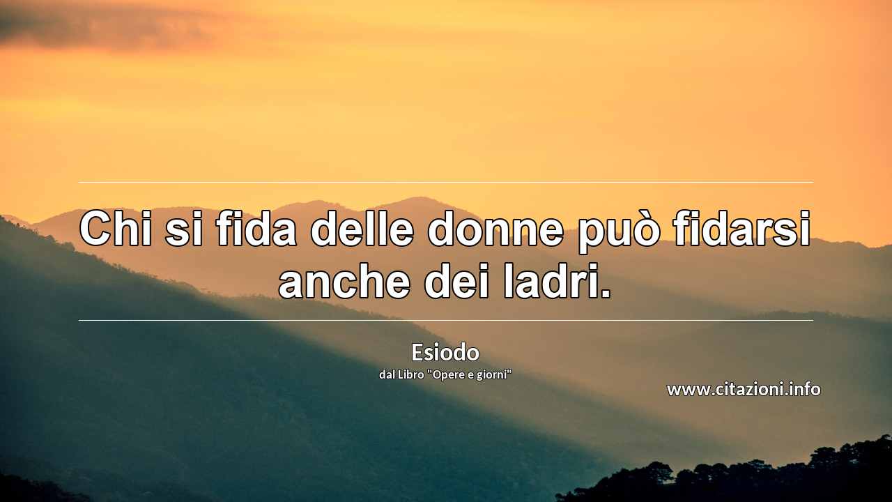 “Chi si fida delle donne può fidarsi anche dei ladri.”