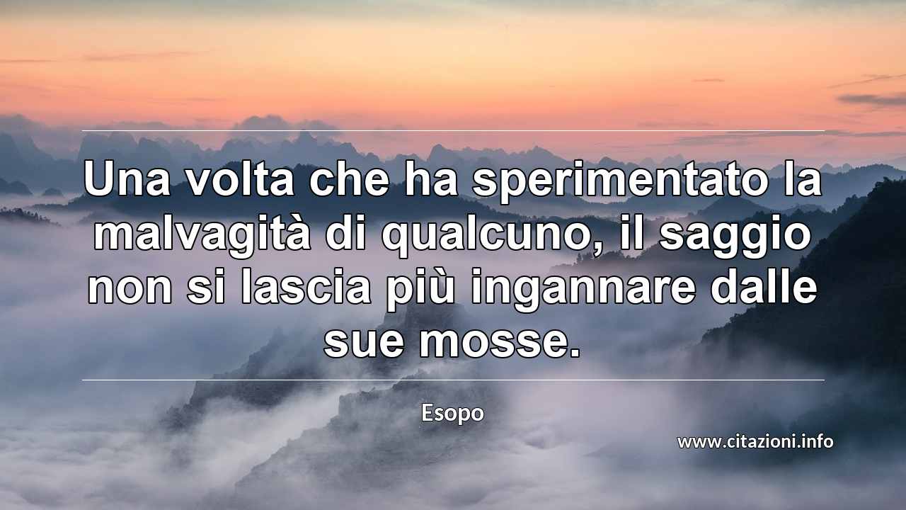 “Una volta che ha sperimentato la malvagità di qualcuno, il saggio non si lascia più ingannare dalle sue mosse.”