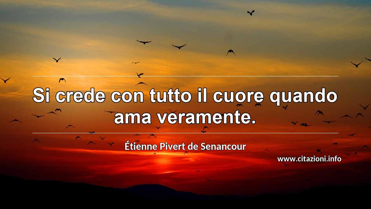“Si crede con tutto il cuore quando ama veramente.”