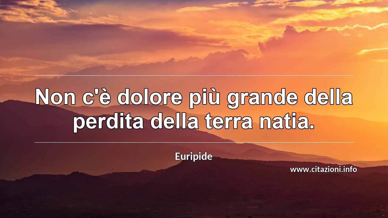 “Non c'è dolore più grande della perdita della terra natia.”