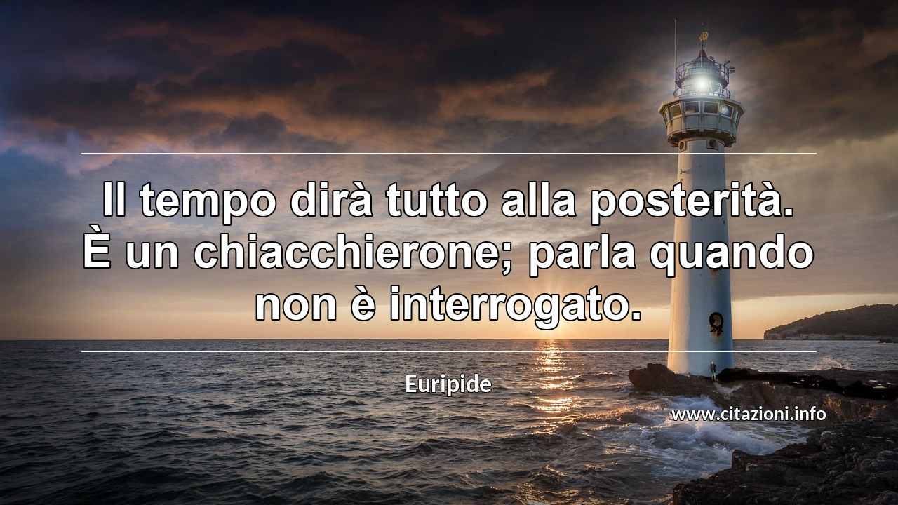 “Il tempo dirà tutto alla posterità. È un chiacchierone; parla quando non è interrogato.”