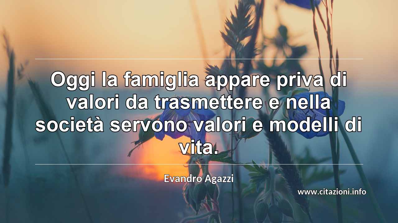 “Oggi la famiglia appare priva di valori da trasmettere e nella società servono valori e modelli di vita.”