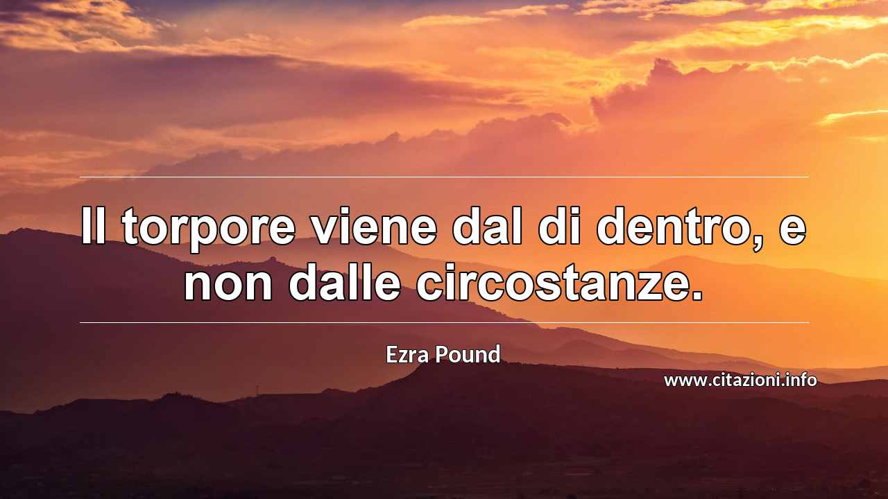 “Il torpore viene dal di dentro, e non dalle circostanze.”