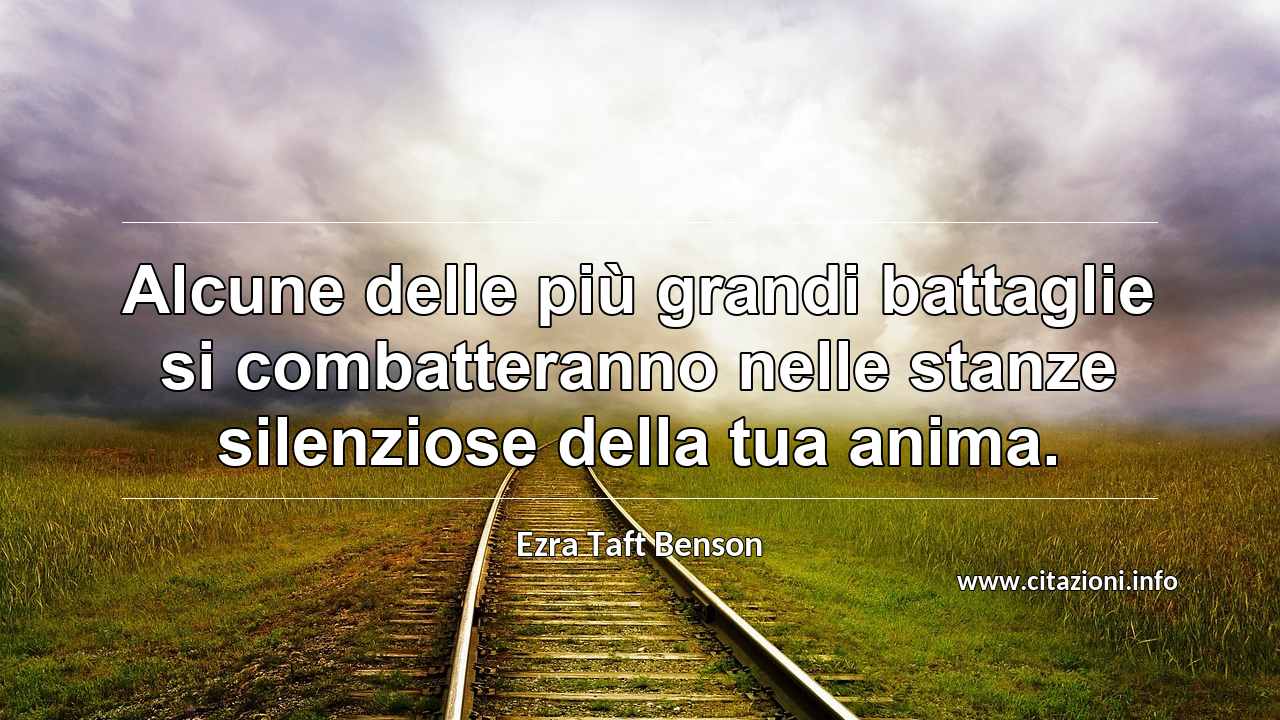 “Alcune delle più grandi battaglie si combatteranno nelle stanze silenziose della tua anima.”