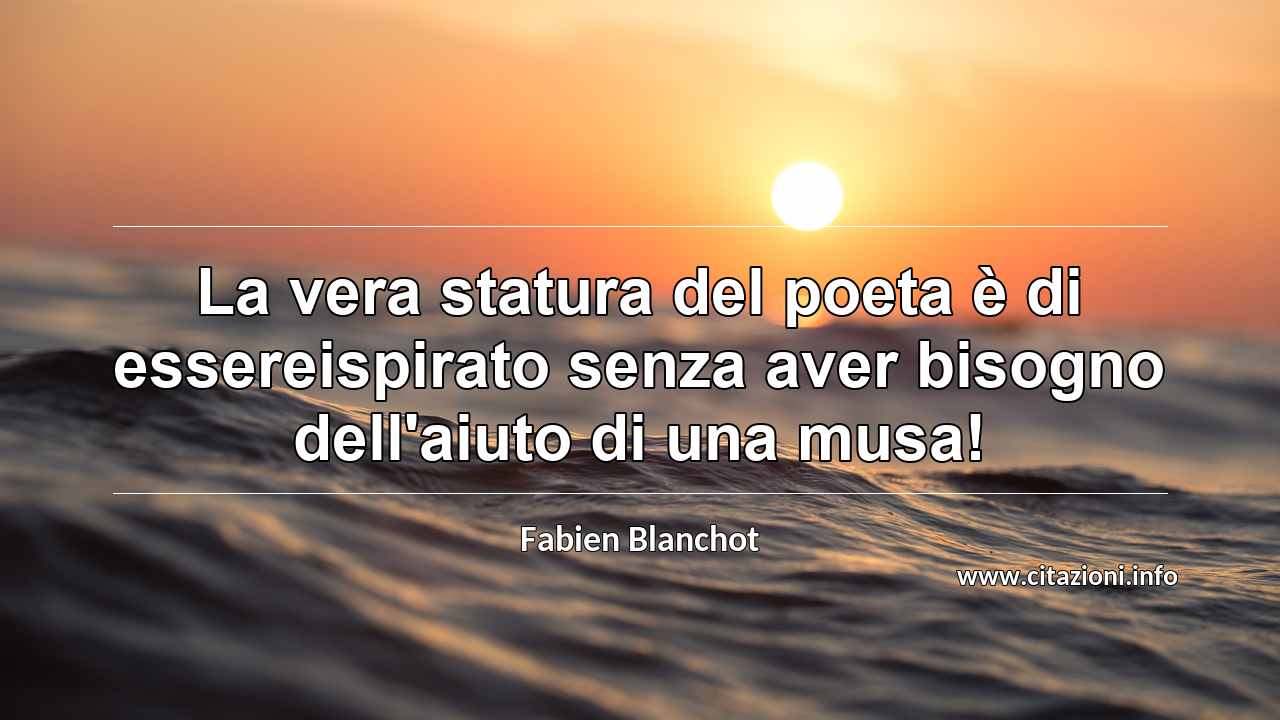 “La vera statura del poeta è di essereispirato senza aver bisogno dell'aiuto di una musa!”