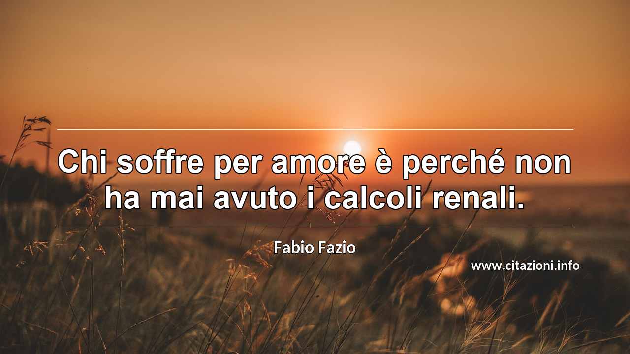 “Chi soffre per amore è perché non ha mai avuto i calcoli renali.”