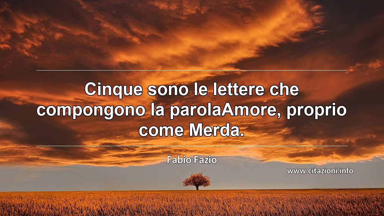 “Cinque sono le lettere che compongono la parolaAmore, proprio come Merda.”
