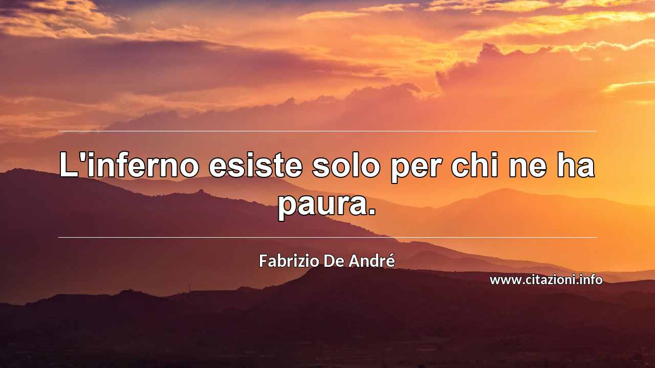 “L'inferno esiste solo per chi ne ha paura.”