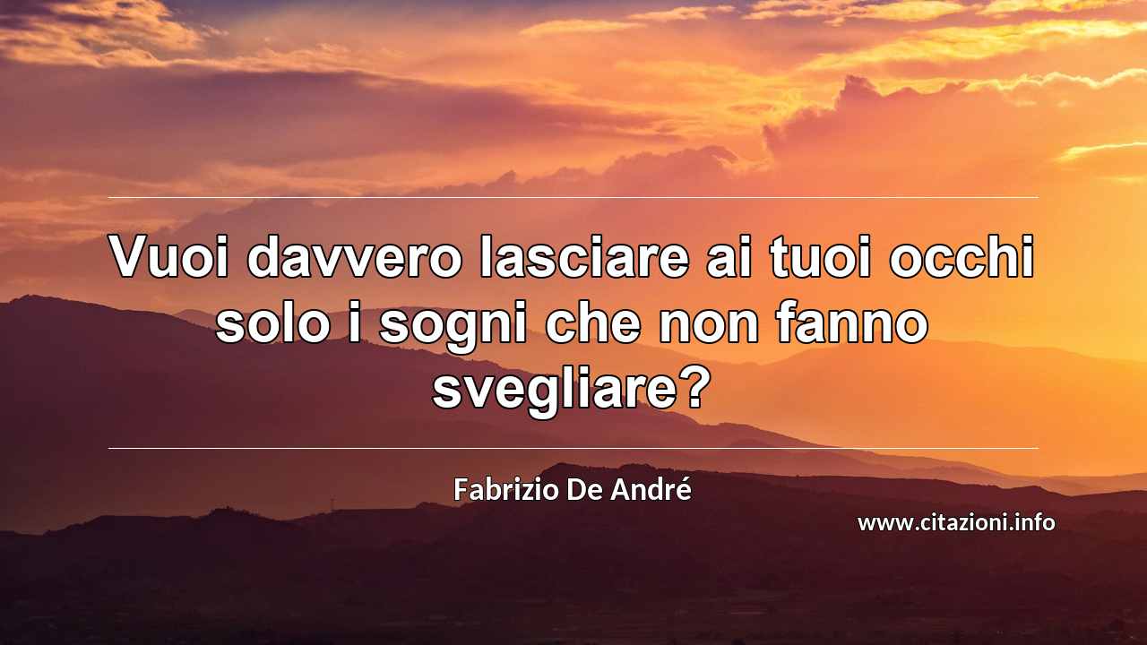 “Vuoi davvero lasciare ai tuoi occhi solo i sogni che non fanno svegliare?”