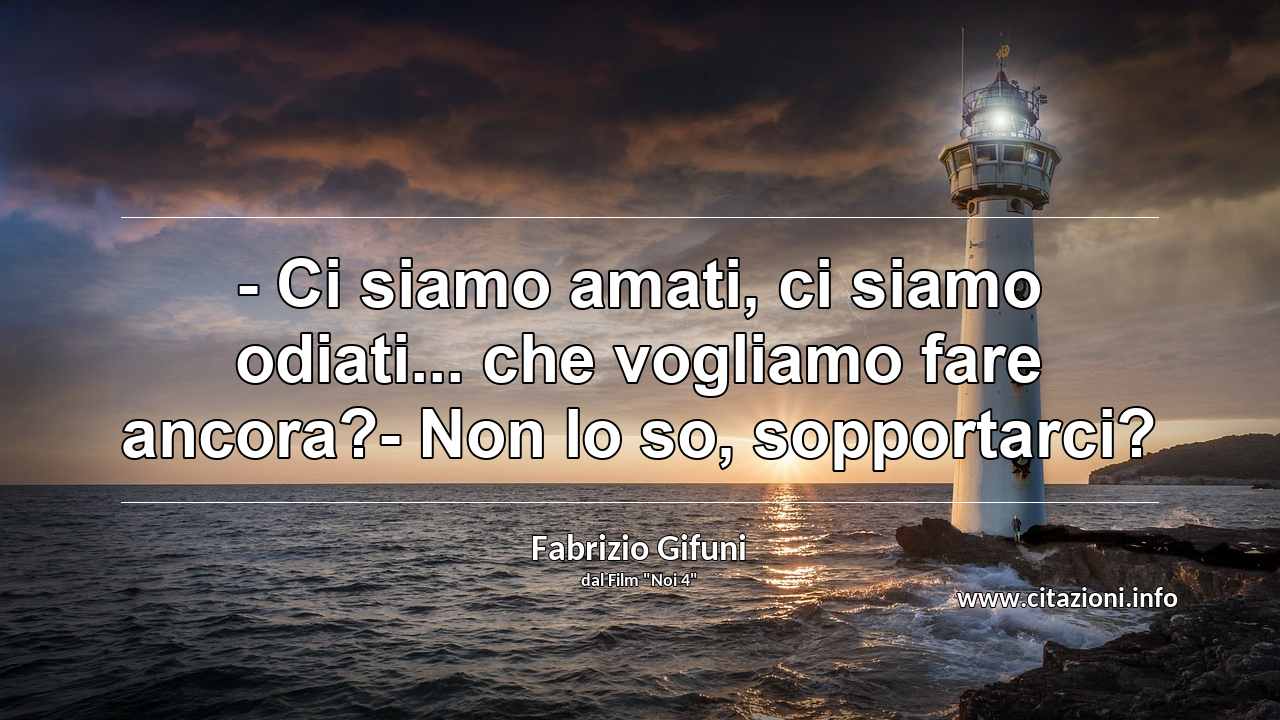 “- Ci siamo amati, ci siamo odiati... che vogliamo fare ancora?- Non lo so, sopportarci?”