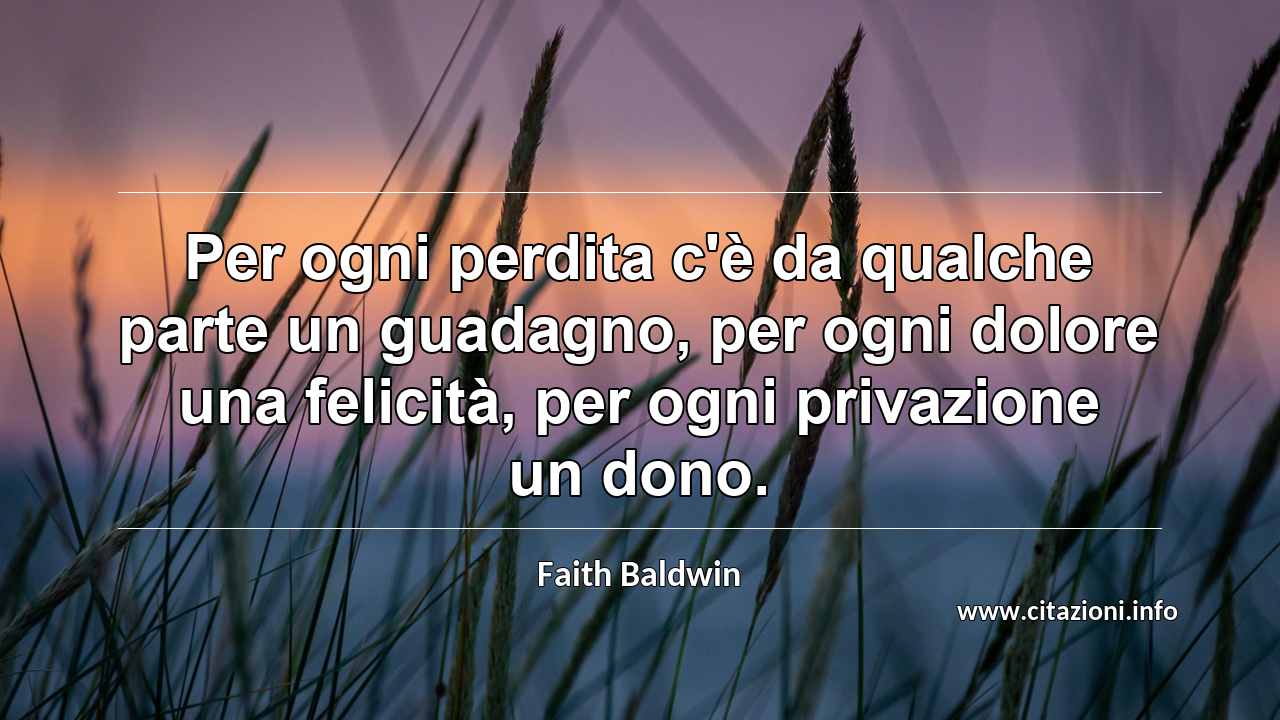 “Per ogni perdita c'è da qualche parte un guadagno, per ogni dolore una felicità, per ogni privazione un dono.”