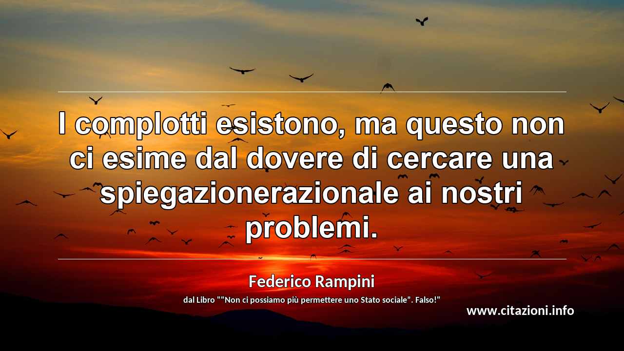 “I complotti esistono, ma questo non ci esime dal dovere di cercare una spiegazionerazionale ai nostri problemi.”