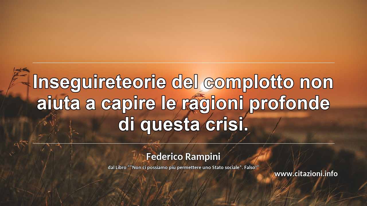 “Inseguireteorie del complotto non aiuta a capire le ragioni profonde di questa crisi.”