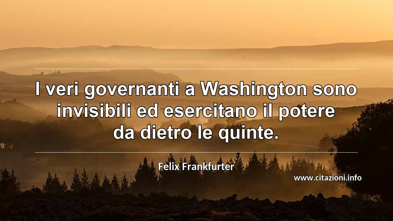 “I veri governanti a Washington sono invisibili ed esercitano il potere da dietro le quinte.”