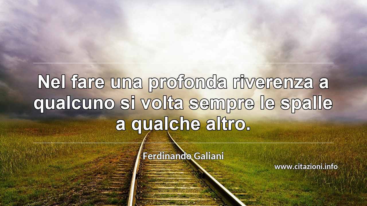 “Nel fare una profonda riverenza a qualcuno si volta sempre le spalle a qualche altro.”