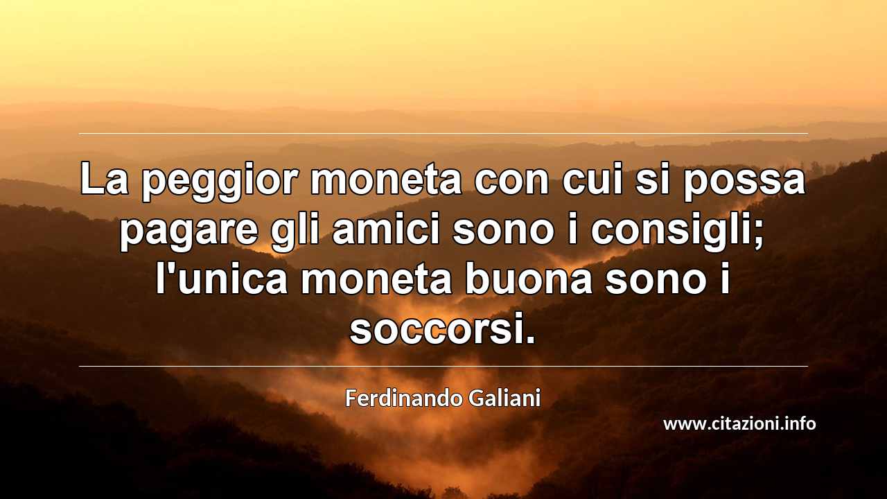 “La peggior moneta con cui si possa pagare gli amici sono i consigli; l'unica moneta buona sono i soccorsi.”