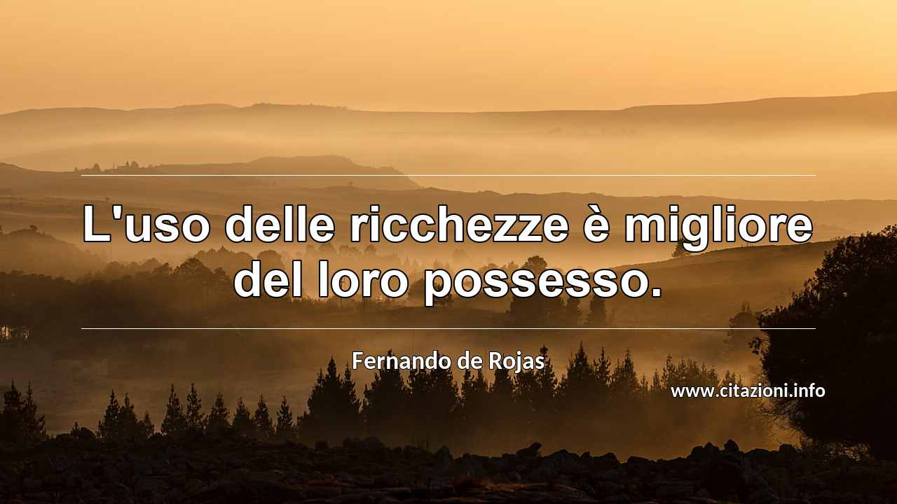 “L'uso delle ricchezze è migliore del loro possesso.”