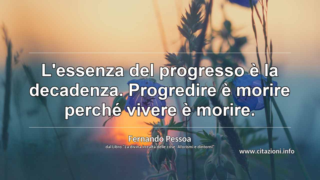 “L'essenza del progresso è la decadenza. Progredire è morire perché vivere è morire.”