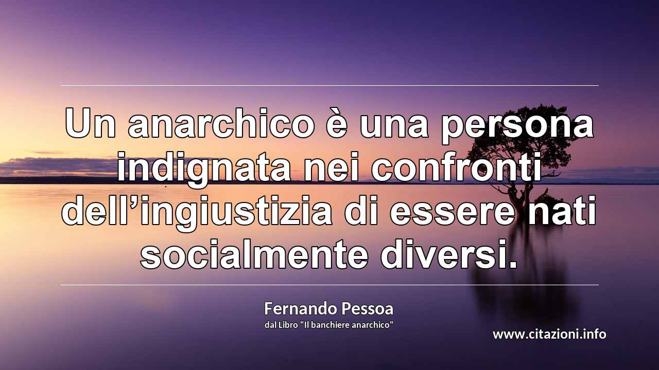 “Un anarchico è una persona indignata nei confronti dell’ingiustizia di essere nati socialmente diversi.”