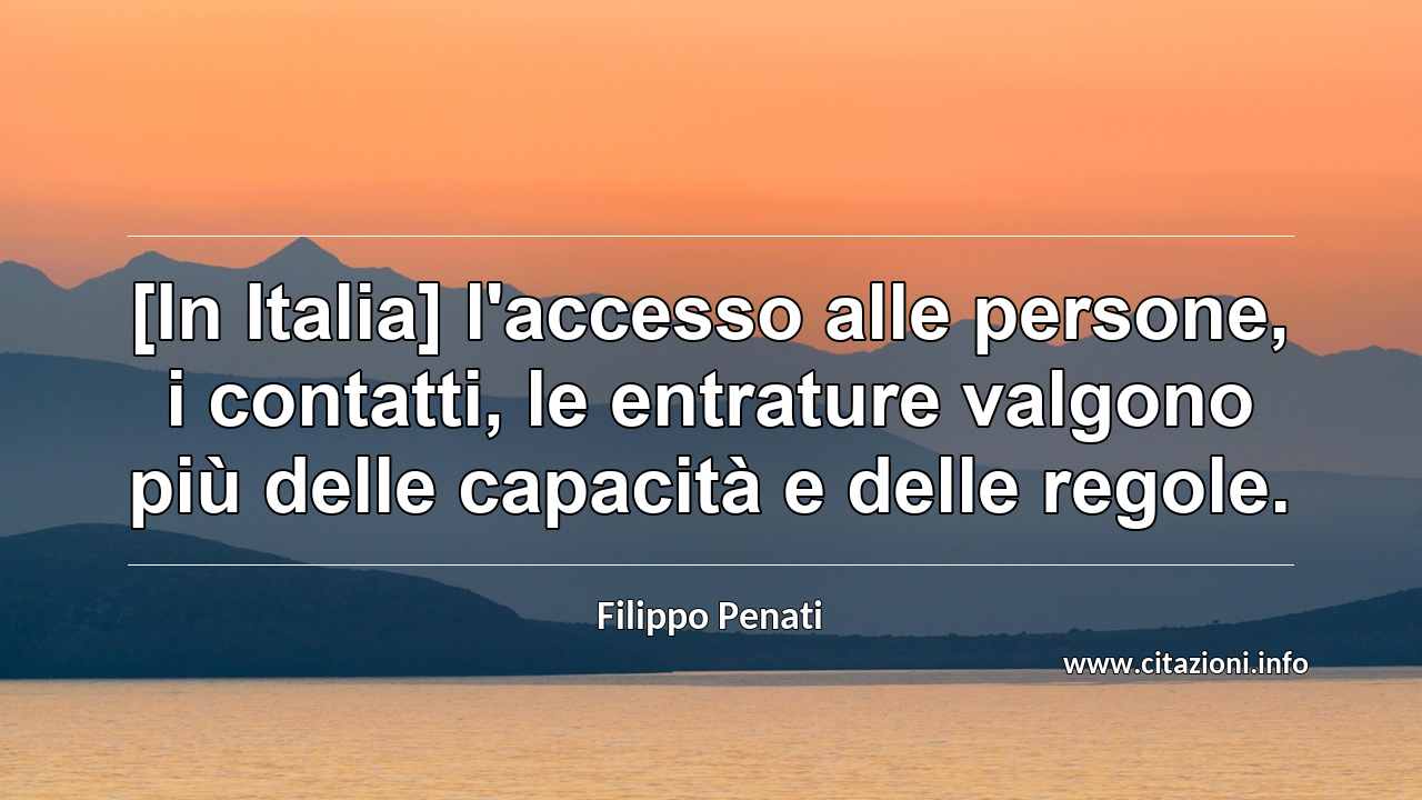 “[In Italia] l'accesso alle persone, i contatti, le entrature valgono più delle capacità e delle regole.”