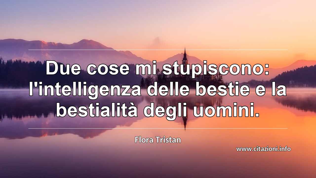 “Due cose mi stupiscono: l'intelligenza delle bestie e la bestialità degli uomini.”