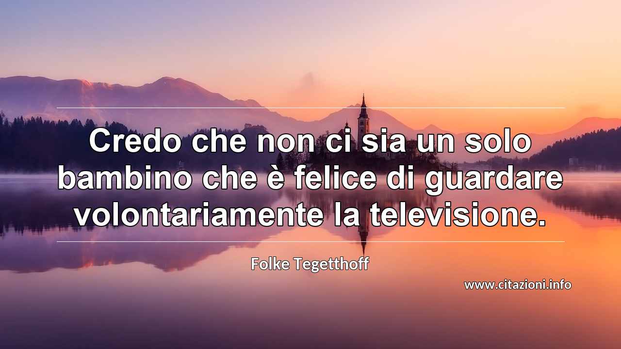 “Credo che non ci sia un solo bambino che è felice di guardare volontariamente la televisione.”