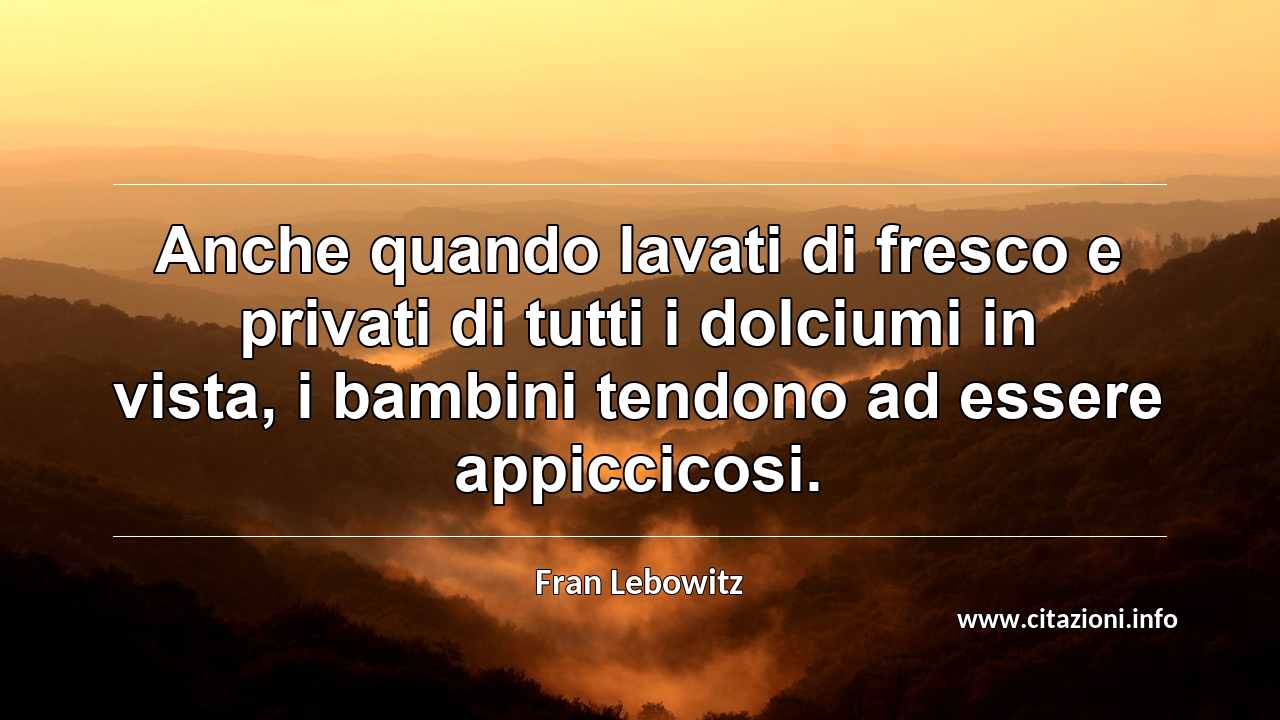 “Anche quando lavati di fresco e privati di tutti i dolciumi in vista, i bambini tendono ad essere appiccicosi.”