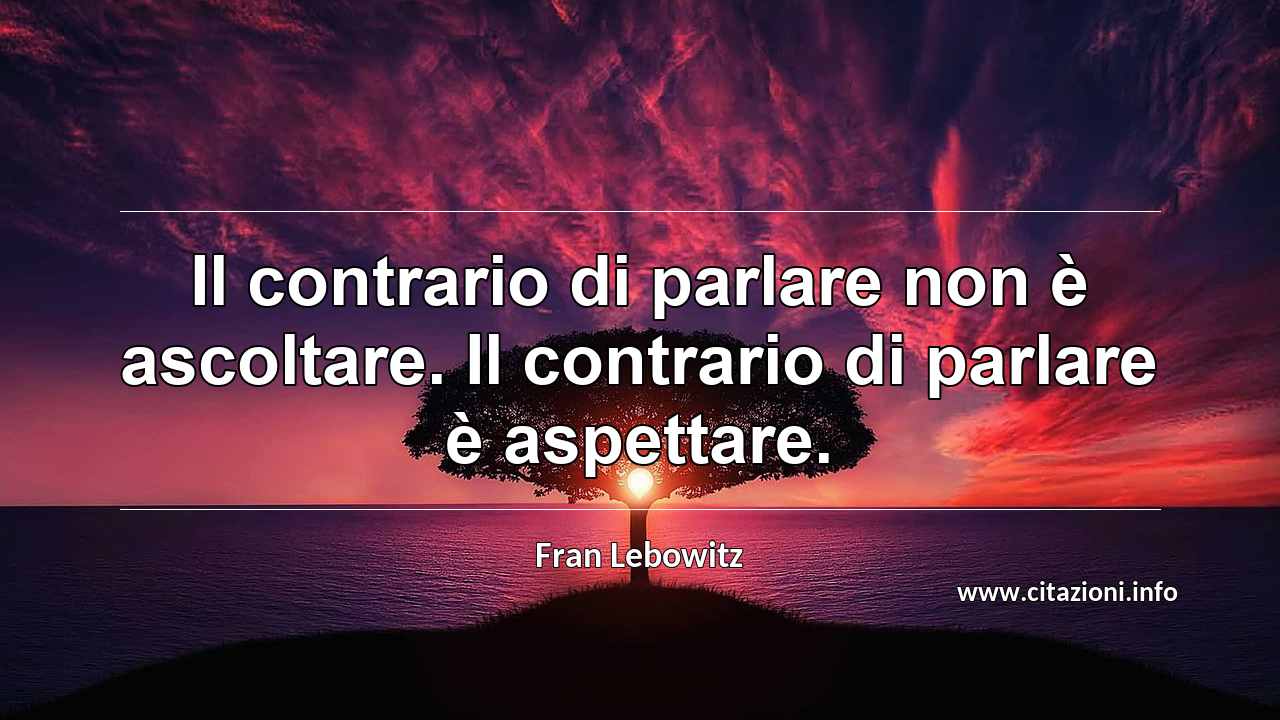 “Il contrario di parlare non è ascoltare. Il contrario di parlare è aspettare.”