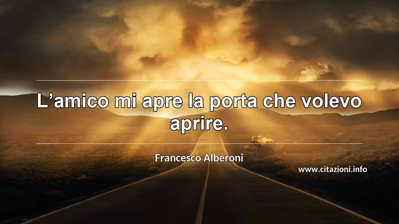 “L’amico mi apre la porta che volevo aprire.”
