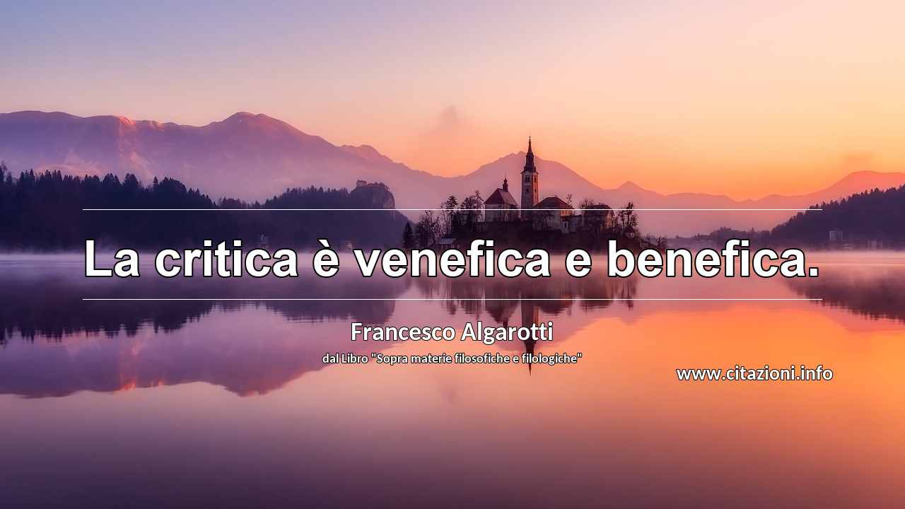 “La critica è venefica e benefica.”