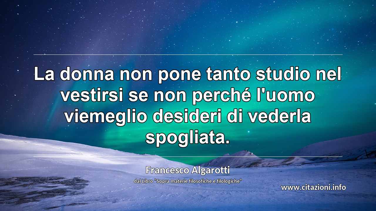 “La donna non pone tanto studio nel vestirsi se non perché l'uomo viemeglio desideri di vederla spogliata.”