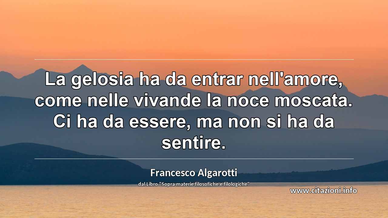 “La gelosia ha da entrar nell'amore, come nelle vivande la noce moscata. Ci ha da essere, ma non si ha da sentire.”