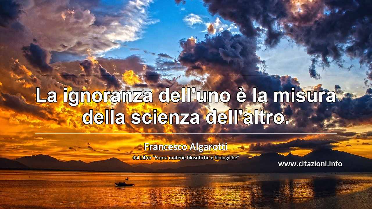 “La ignoranza dell'uno è la misura della scienza dell'altro.”