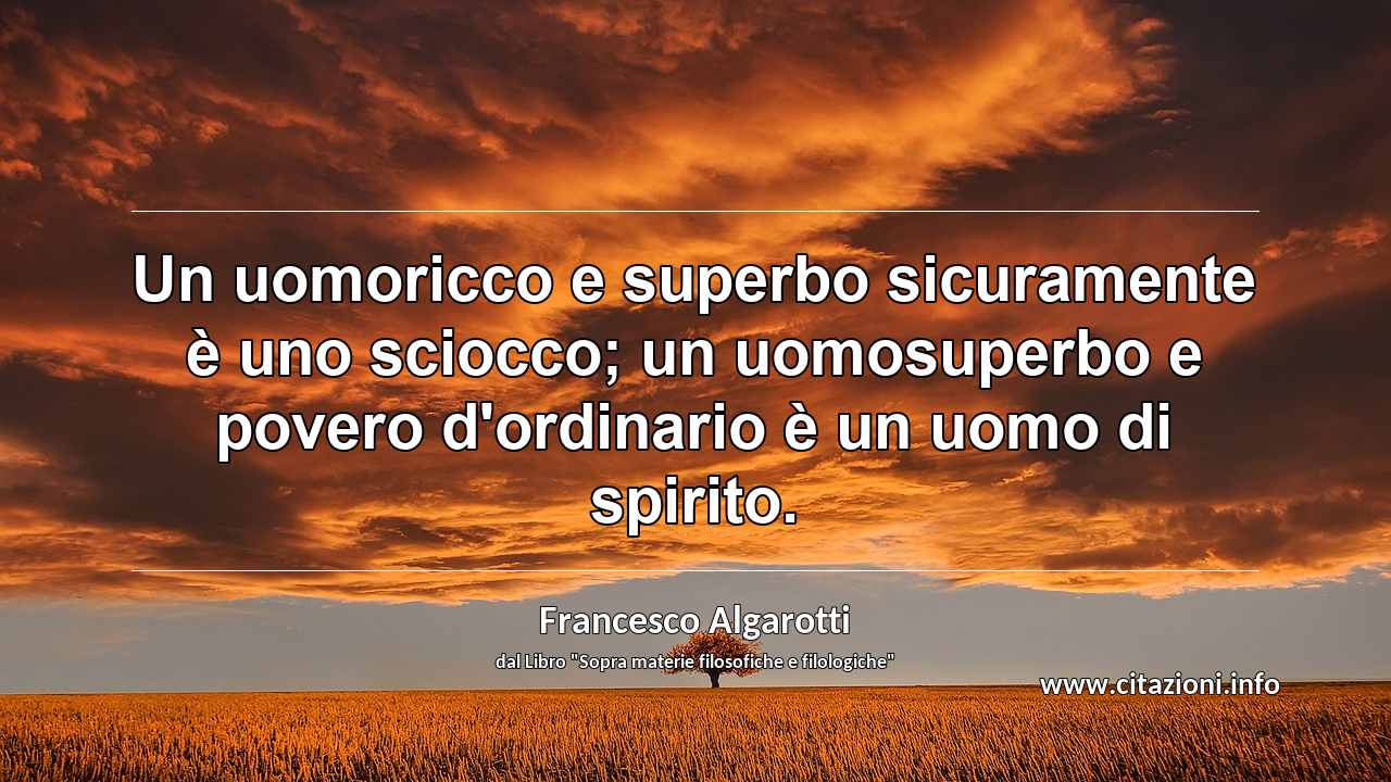 “Un uomoricco e superbo sicuramente è uno sciocco; un uomosuperbo e povero d'ordinario è un uomo di spirito.”