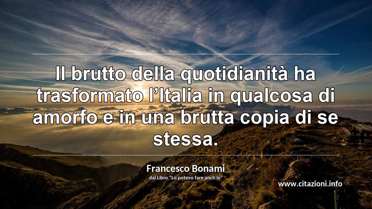 “Il brutto della quotidianità ha trasformato l’Italia in qualcosa di amorfo e in una brutta copia di se stessa.”