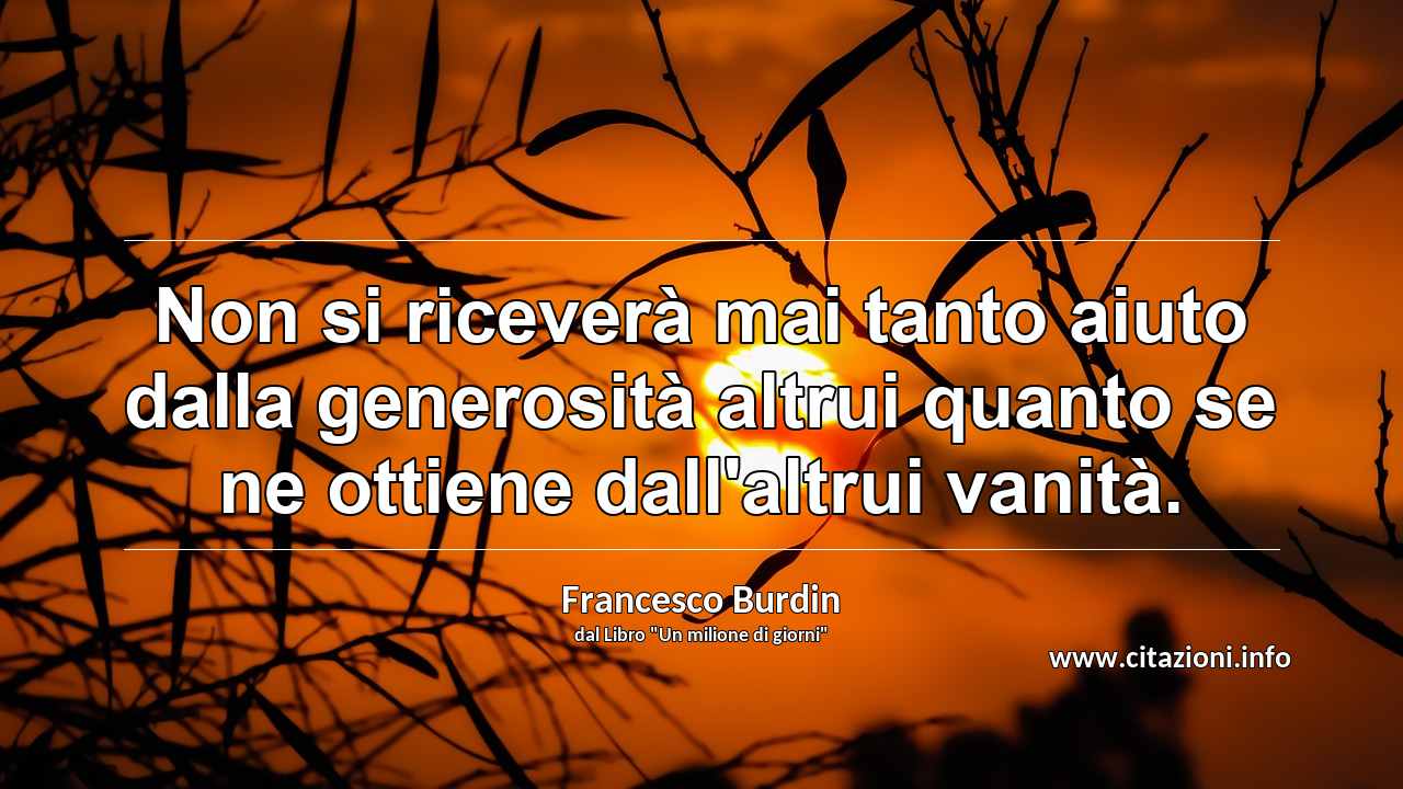 “Non si riceverà mai tanto aiuto dalla generosità altrui quanto se ne ottiene dall'altrui vanità.”