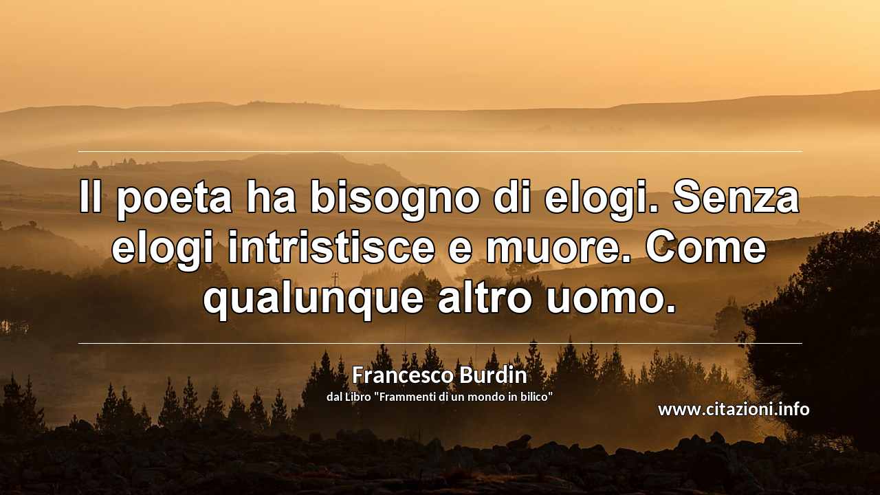 “Il poeta ha bisogno di elogi. Senza elogi intristisce e muore. Come qualunque altro uomo.”