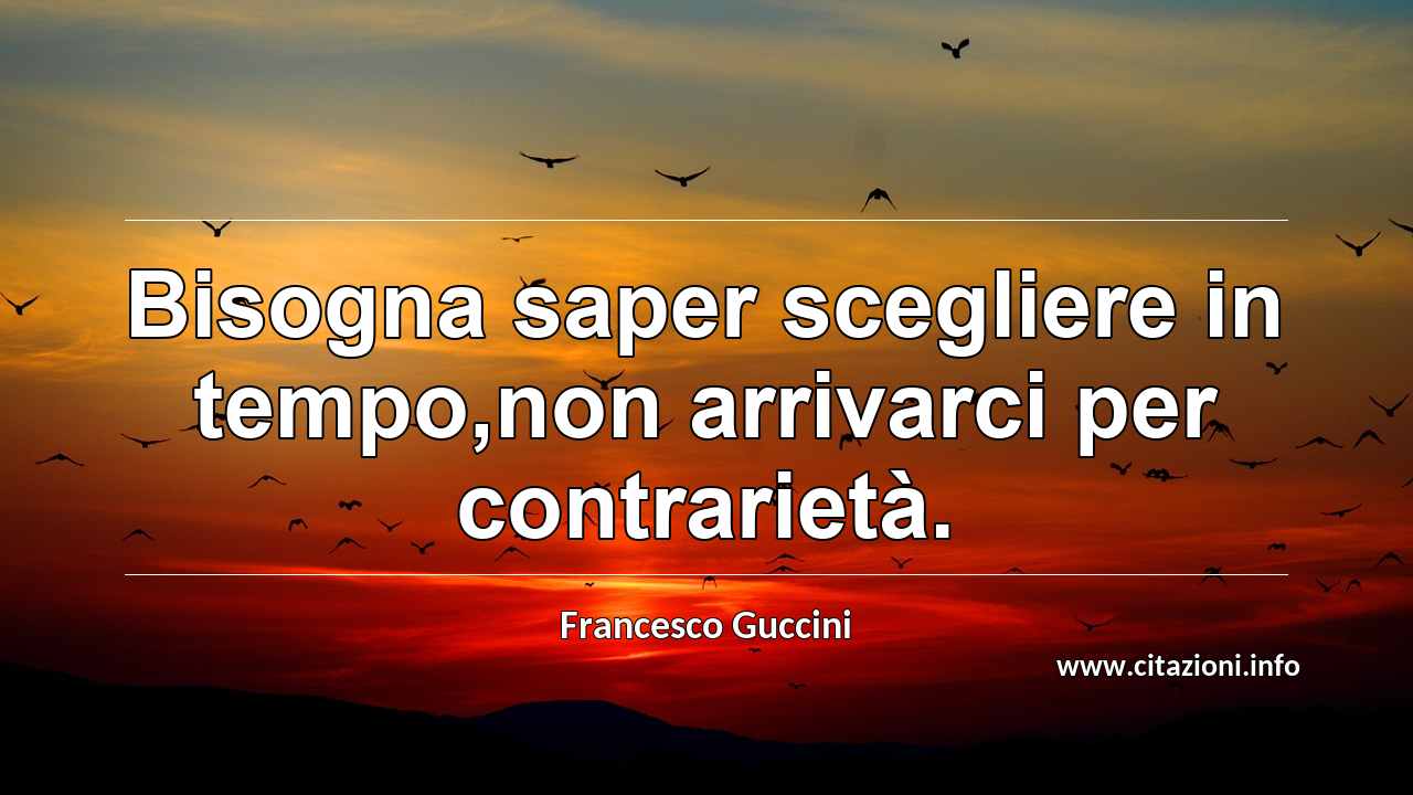 “Bisogna saper scegliere in tempo,non arrivarci per contrarietà.”