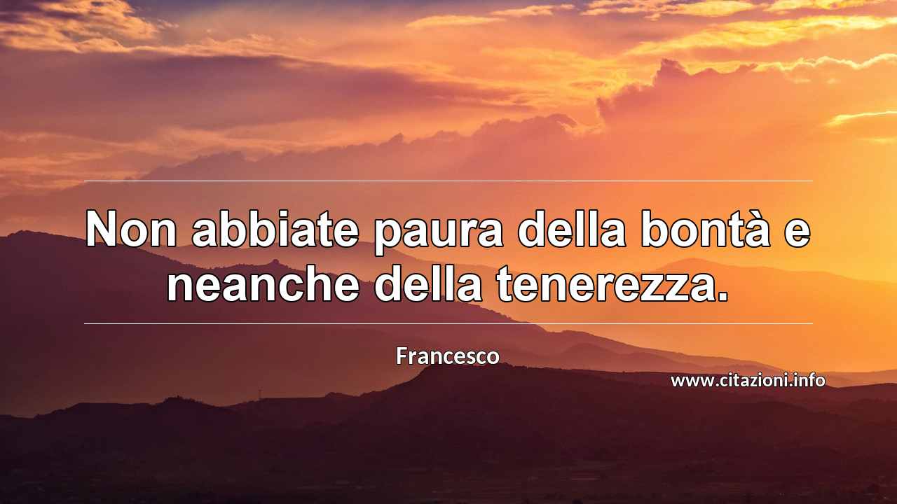 “Non abbiate paura della bontà e neanche della tenerezza.”